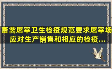 《畜禽屠宰卫生检疫规范》要求屠宰场应对生产、销售和相应的检疫、...