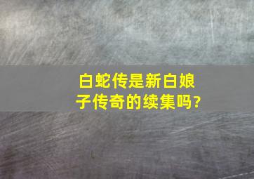 《白蛇传》是《新白娘子传奇》的续集吗?