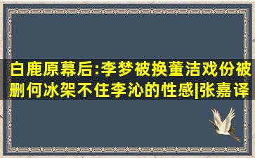 《白鹿原》幕后:李梦被换董洁戏份被删,何冰架不住李沁的性感|张嘉译...