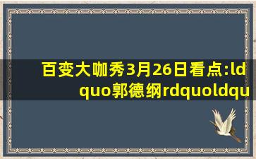 《百变大咖秀》3月26日看点:“郭德纲”“于谦”“王建国”齐上线...