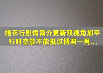 《皓衣行》剧情简介更新,双视角加平行时空,能不能抵过博君一肖...