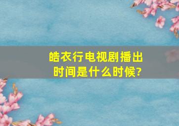 《皓衣行》电视剧播出时间是什么时候?