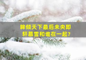 《眸倾天下》最后未央(即轩慕雪)和谁在一起?