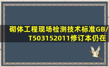 《砌体工程现场检测技术标准》GB/T503152011修订本,仍在采用的...