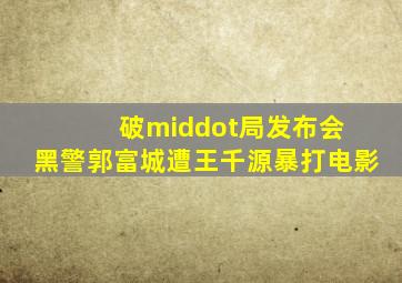 《破·局》发布会 黑警郭富城遭王千源暴打电影