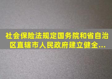 《社会保险法》规定,国务院和省、自治区、直辖市人民政府建立健全...