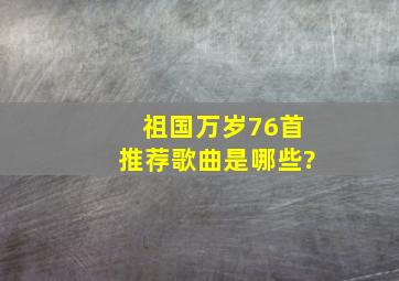 《祖国万岁》76首推荐歌曲是哪些?