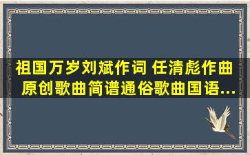 《祖国万岁》刘斌作词 任清彪作曲 ,原创歌曲简谱,通俗歌曲,国语...