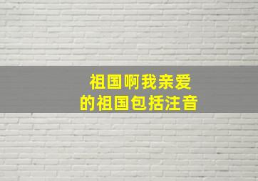 《祖国啊我亲爱的祖国》(包括注音)