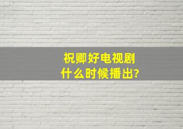 《祝卿好》电视剧什么时候播出?