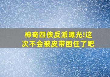 《神奇四侠》反派曝光!这次不会被皮带困住了吧