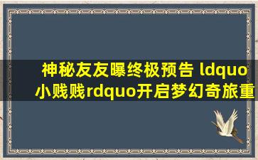 《神秘友友》曝终极预告 “小贱贱”开启梦幻奇旅重拾童年想象力...