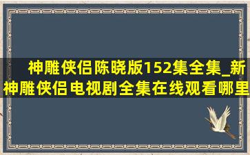 《神雕侠侣》陈晓版(152集)全集_新神雕侠侣电视剧全集在线观看哪里...