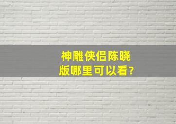 《神雕侠侣》陈晓版哪里可以看?