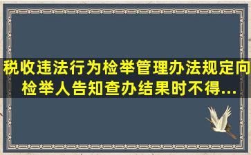 《税收违法行为检举管理办法》规定,向检举人告知查办结果时,不得...