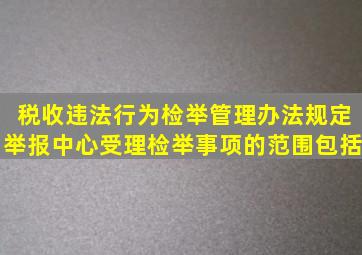 《税收违法行为检举管理办法》规定举报中心受理检举事项的范围包括()