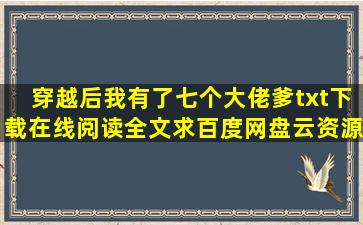 《穿越后我有了七个大佬爹》txt下载在线阅读全文,求百度网盘云资源