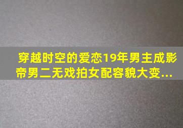 《穿越时空的爱恋》19年,男主成影帝、男二无戏拍,女配容貌大变...