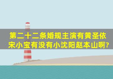 《第二十二条婚规》主演有黄圣依、宋小宝,有没有小沈阳、赵本山啊?