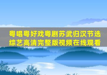 《粤唱粤好戏》粤剧《苏武归汉》节选综艺高清完整版视频在线观看