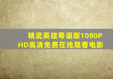 《精武英雄(粤语版)》1080PHD高清免费在线观看电影 