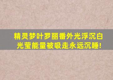 《精灵梦叶罗丽》番外《光浮沉》白光莹能量被吸走,永远沉睡!