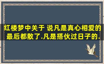 《红楼梦》中关于 说凡是真心相爱的最后都散了.。凡是搭伙过日子的...