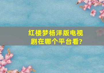 《红楼梦》杨洋版电视剧在哪个平台看?