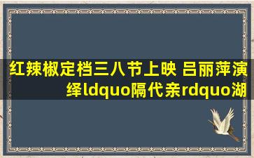 《红辣椒》定档三八节上映 吕丽萍演绎“隔代亲”湖北影片