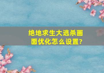 《绝地求生大逃杀》画面优化怎么设置?