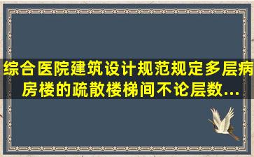 《综合医院建筑设计规范》规定,多层病房楼的疏散楼梯间,不论层数...