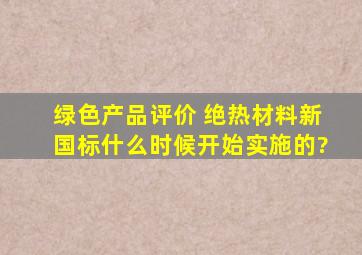 《绿色产品评价 绝热材料》新国标什么时候开始实施的?