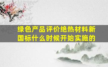 《绿色产品评价绝热材料》新国标什么时候开始实施的(