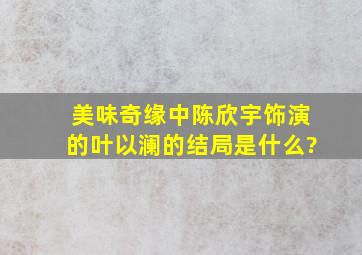 《美味奇缘》中陈欣宇饰演的叶以澜的结局是什么?