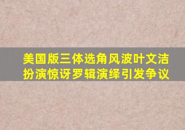 《美国版三体》选角风波,叶文洁扮演惊讶,罗辑演绎引发争议。