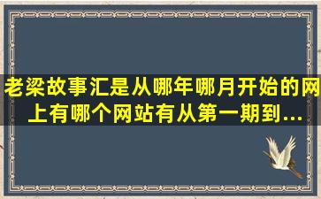 《老梁故事汇》是从哪年哪月开始的(网上有哪个网站有从第一期到...