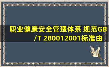 《职业健康安全管理体系 规范》(GB/T 280012001)标准由( )五大要素...