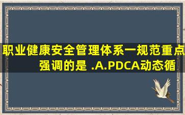 《职业健康安全管理体系一规范》重点强调的是( ).A.PDCA动态循环的...