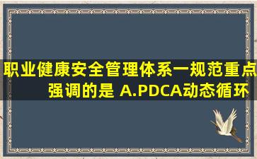 《职业健康安全管理体系一规范》重点强调的是( )。A.PDCA动态循环...