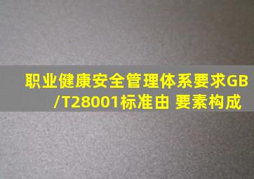 《职业健康安全管理体系要求》(GB/T28001)标准由( )要素构成。