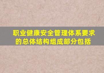 《职业健康安全管理体系要求》的总体结构组成部分包括( )。