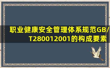 《职业健康安全管理体系规范》(GB/T280012001)的构成要素有( )。