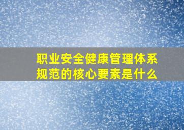 《职业安全健康管理体系规范》的核心要素是什么(