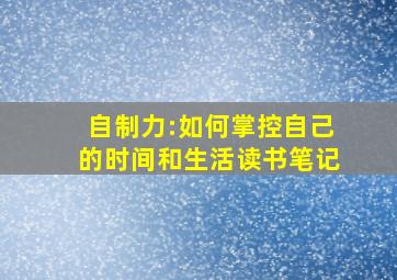 《自制力:如何掌控自己的时间和生活》读书笔记