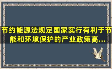 《节约能源法》规定,国家实行有利于节能和环境保护的产业政策,()高...