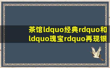 《茶馆》“经典”和“瑰宝”再现银幕“北京老人艺”群星灿烂成绝唱 