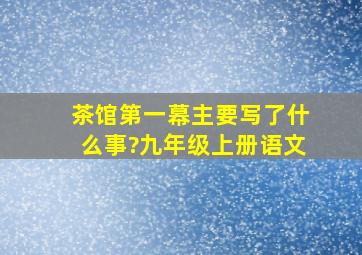 《茶馆》第一幕主要写了什么事?九年级上册语文