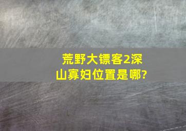 《荒野大镖客2》深山寡妇位置是哪?