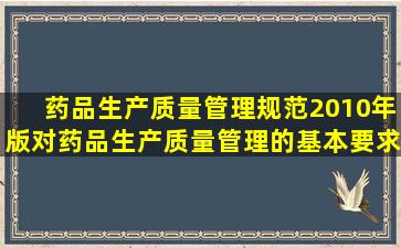 《药品生产质量管理规范》(2010年版)对药品生产质量管理的基本要求...