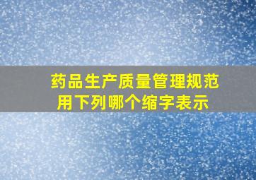 《药品生产质量管理规范》用下列哪个缩字表示( )